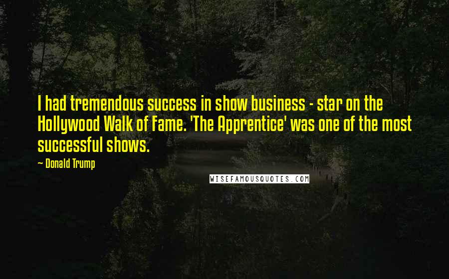 Donald Trump Quotes: I had tremendous success in show business - star on the Hollywood Walk of Fame. 'The Apprentice' was one of the most successful shows.