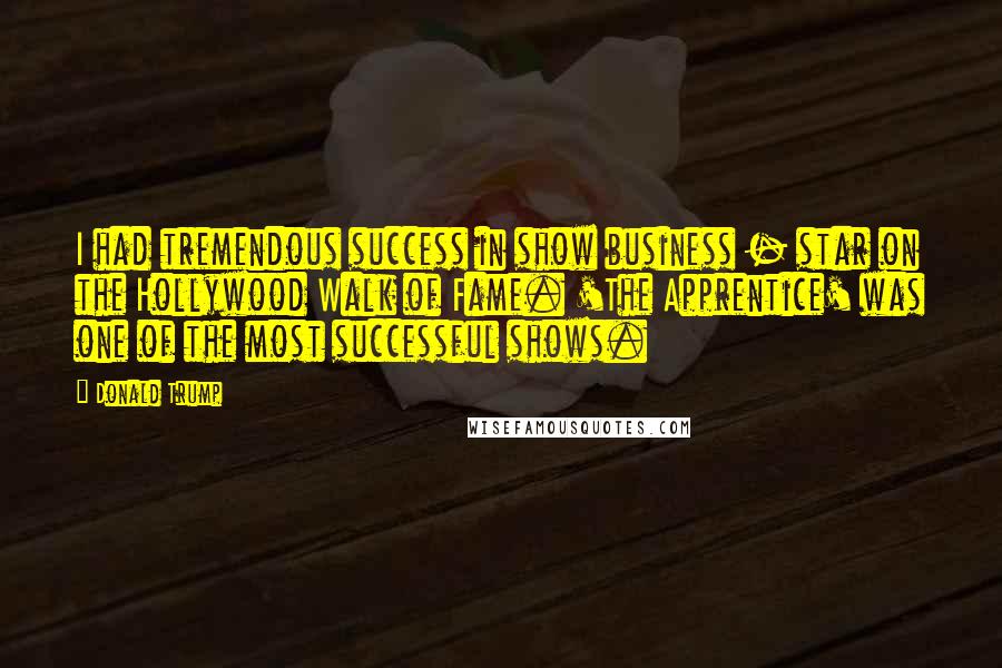Donald Trump Quotes: I had tremendous success in show business - star on the Hollywood Walk of Fame. 'The Apprentice' was one of the most successful shows.