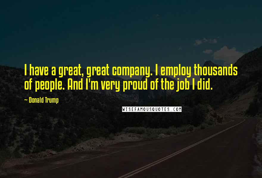 Donald Trump Quotes: I have a great, great company. I employ thousands of people. And I'm very proud of the job I did.