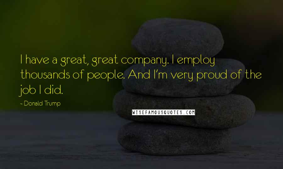 Donald Trump Quotes: I have a great, great company. I employ thousands of people. And I'm very proud of the job I did.