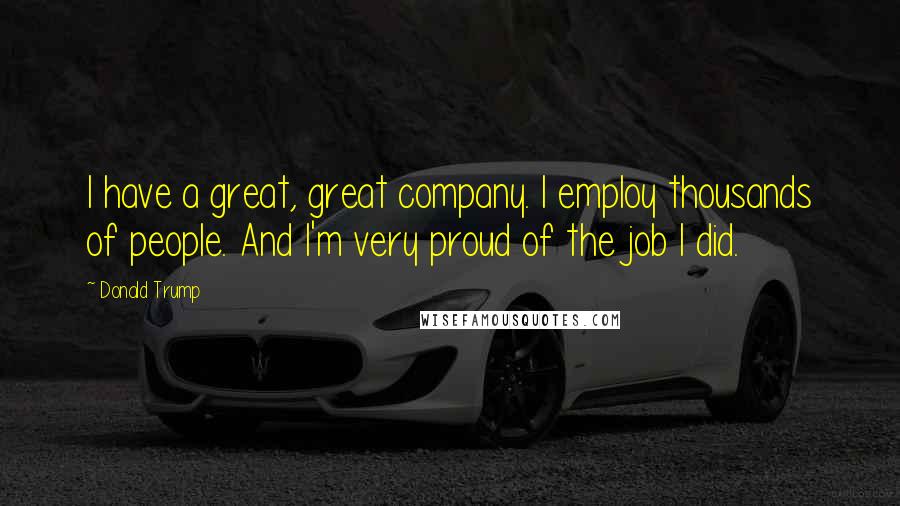 Donald Trump Quotes: I have a great, great company. I employ thousands of people. And I'm very proud of the job I did.