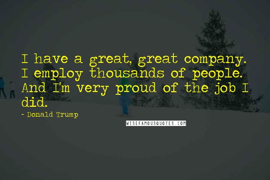 Donald Trump Quotes: I have a great, great company. I employ thousands of people. And I'm very proud of the job I did.