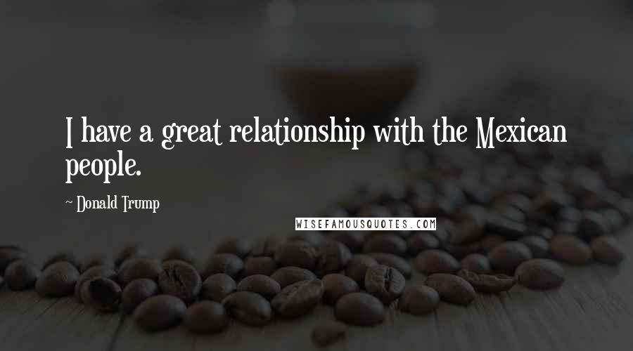 Donald Trump Quotes: I have a great relationship with the Mexican people.