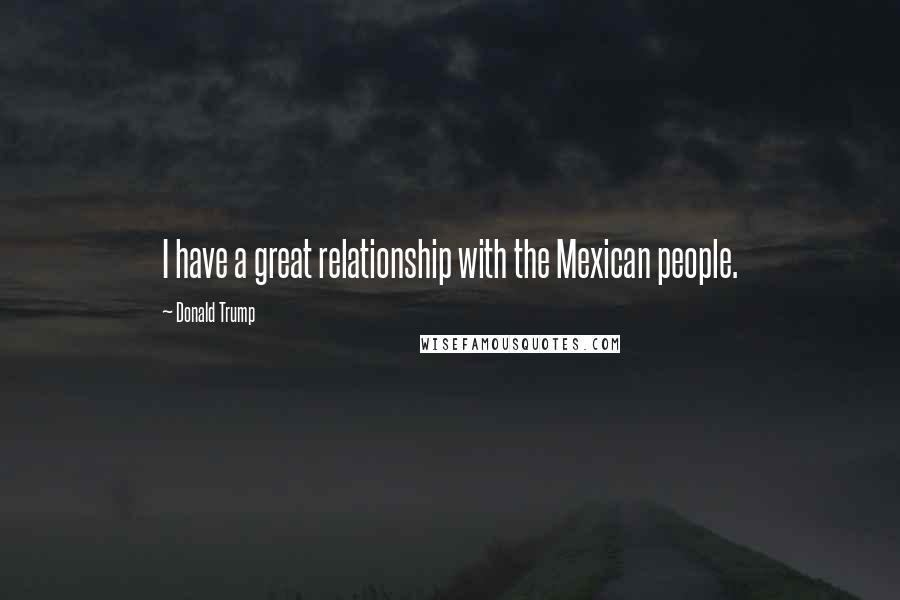 Donald Trump Quotes: I have a great relationship with the Mexican people.