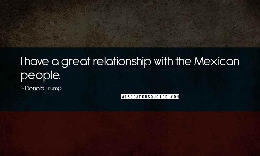 Donald Trump Quotes: I have a great relationship with the Mexican people.