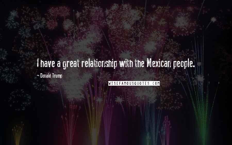 Donald Trump Quotes: I have a great relationship with the Mexican people.