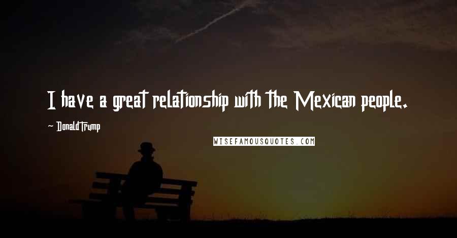 Donald Trump Quotes: I have a great relationship with the Mexican people.