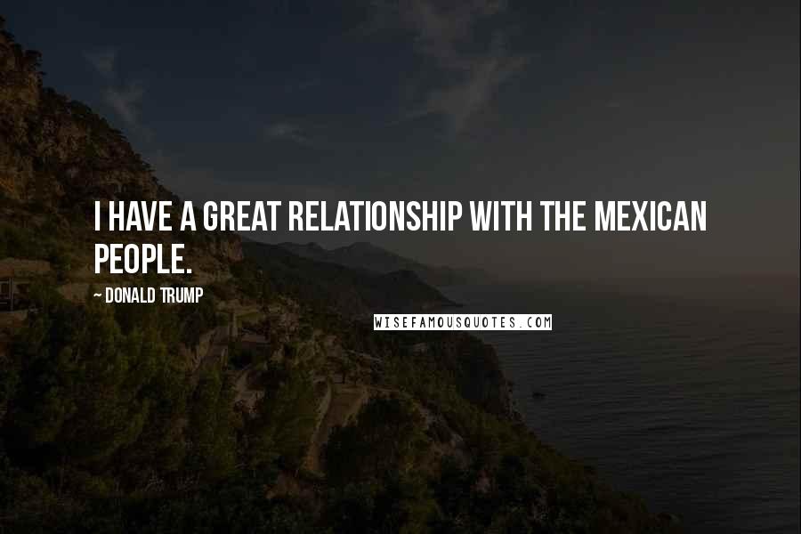 Donald Trump Quotes: I have a great relationship with the Mexican people.