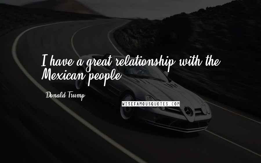 Donald Trump Quotes: I have a great relationship with the Mexican people.