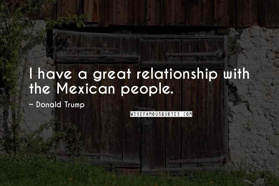 Donald Trump Quotes: I have a great relationship with the Mexican people.