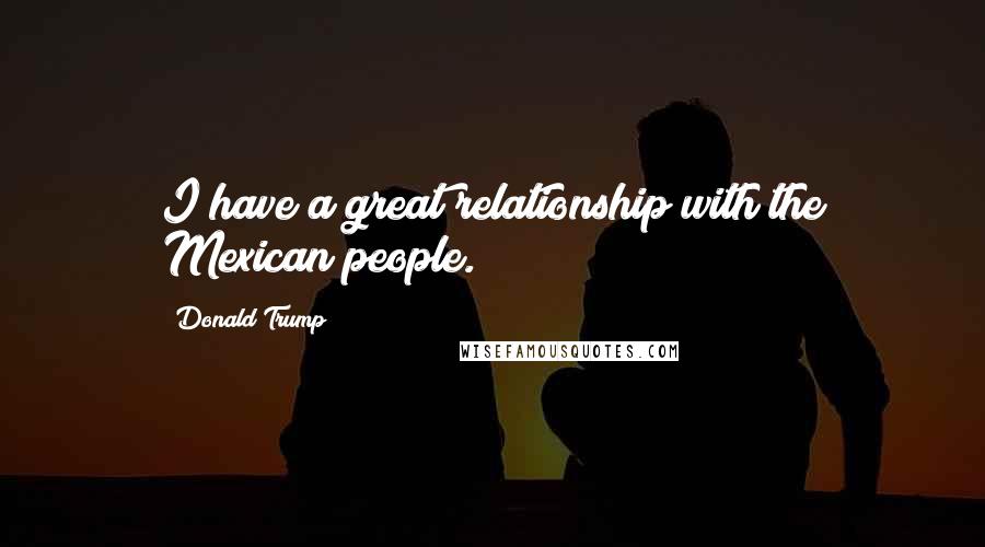 Donald Trump Quotes: I have a great relationship with the Mexican people.