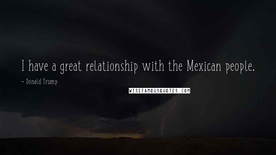 Donald Trump Quotes: I have a great relationship with the Mexican people.