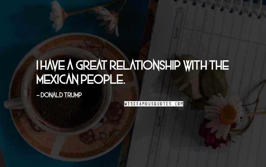 Donald Trump Quotes: I have a great relationship with the Mexican people.