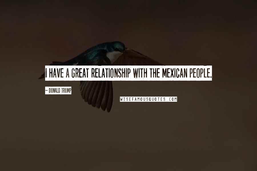 Donald Trump Quotes: I have a great relationship with the Mexican people.