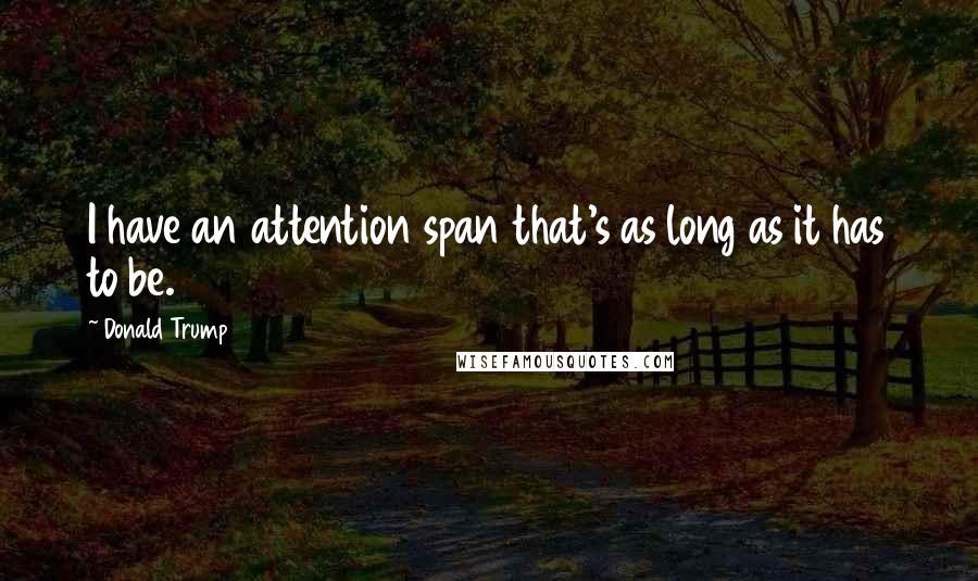 Donald Trump Quotes: I have an attention span that's as long as it has to be.