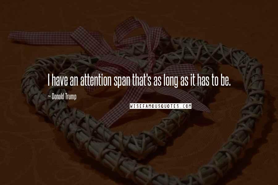 Donald Trump Quotes: I have an attention span that's as long as it has to be.