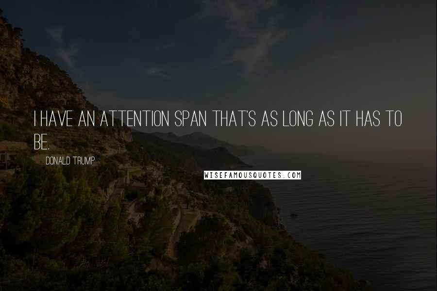 Donald Trump Quotes: I have an attention span that's as long as it has to be.