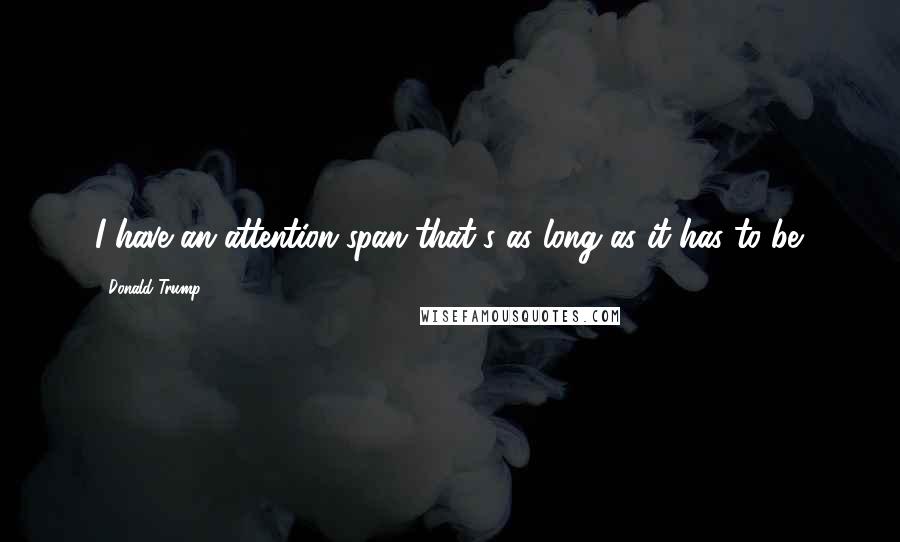 Donald Trump Quotes: I have an attention span that's as long as it has to be.