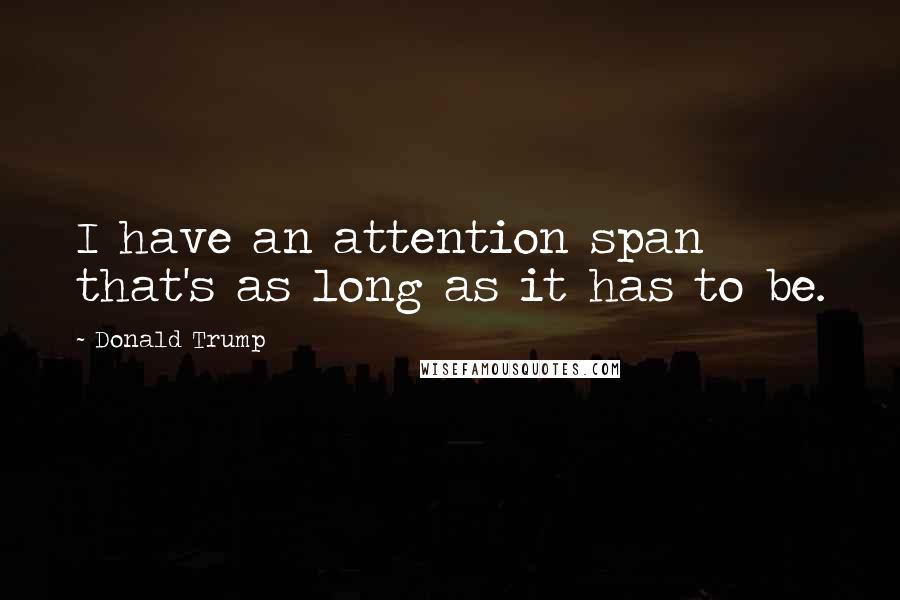 Donald Trump Quotes: I have an attention span that's as long as it has to be.