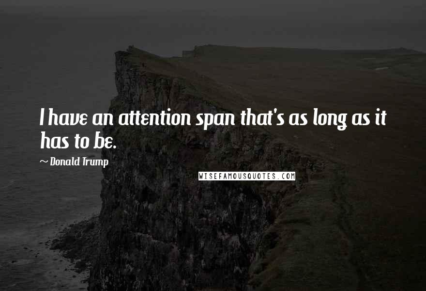 Donald Trump Quotes: I have an attention span that's as long as it has to be.