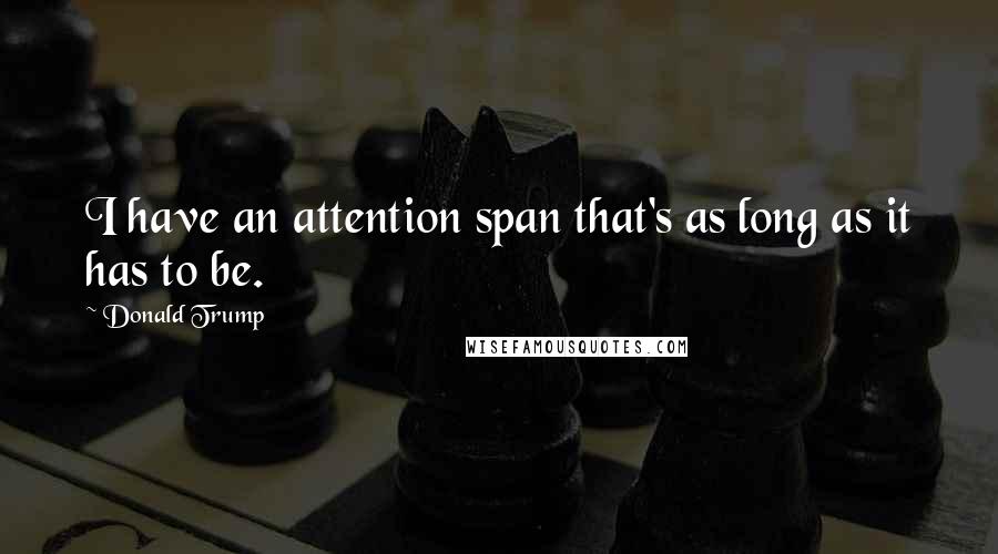 Donald Trump Quotes: I have an attention span that's as long as it has to be.
