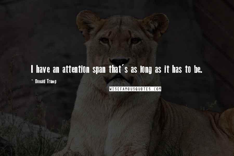 Donald Trump Quotes: I have an attention span that's as long as it has to be.