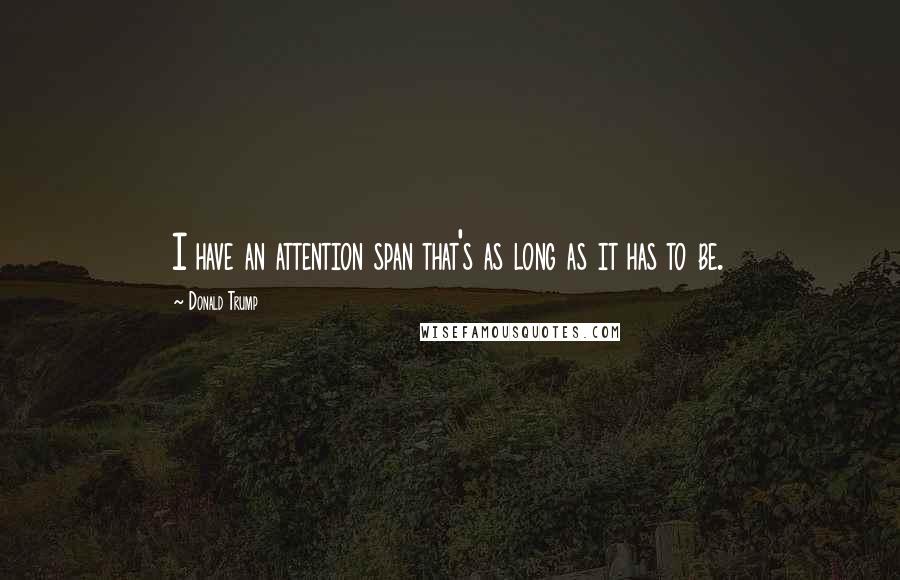 Donald Trump Quotes: I have an attention span that's as long as it has to be.