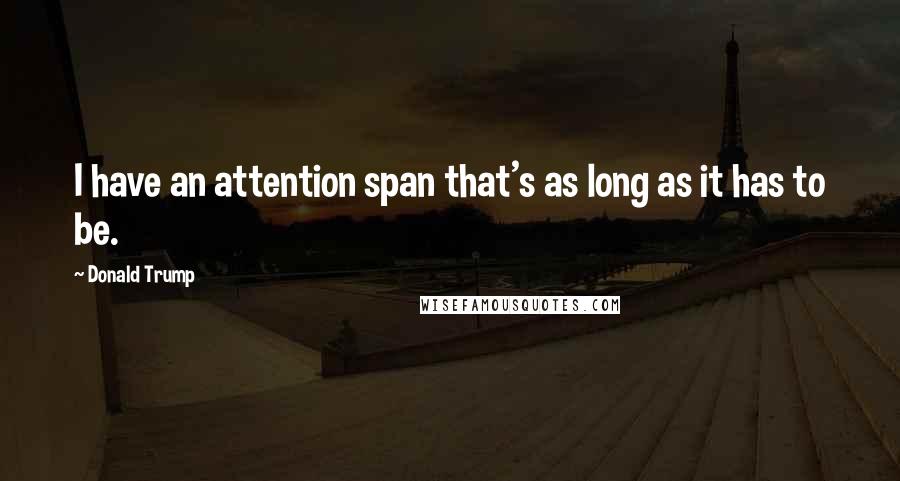 Donald Trump Quotes: I have an attention span that's as long as it has to be.