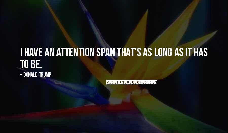 Donald Trump Quotes: I have an attention span that's as long as it has to be.