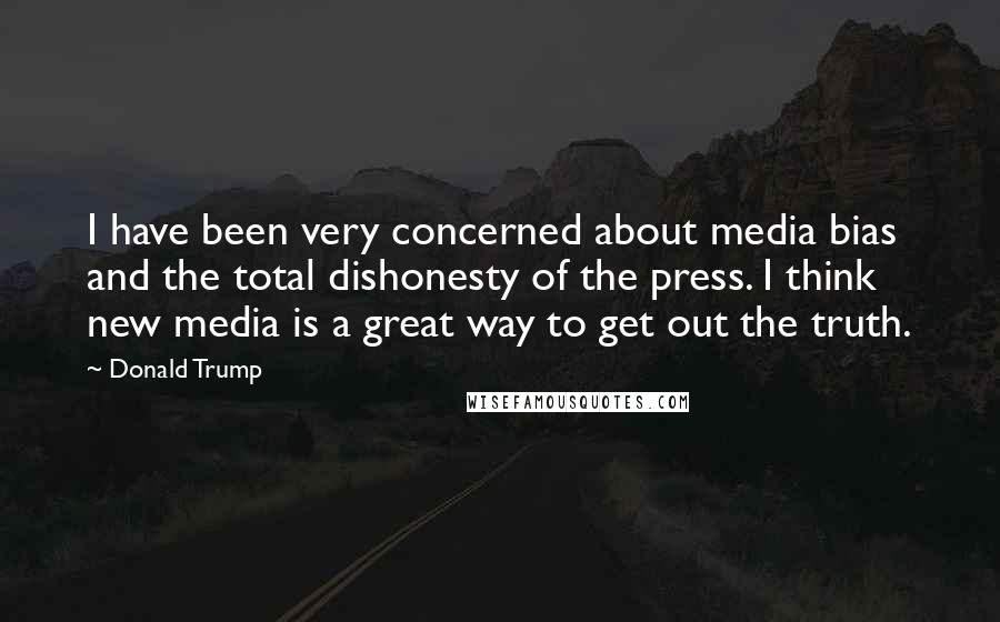 Donald Trump Quotes: I have been very concerned about media bias and the total dishonesty of the press. I think new media is a great way to get out the truth.