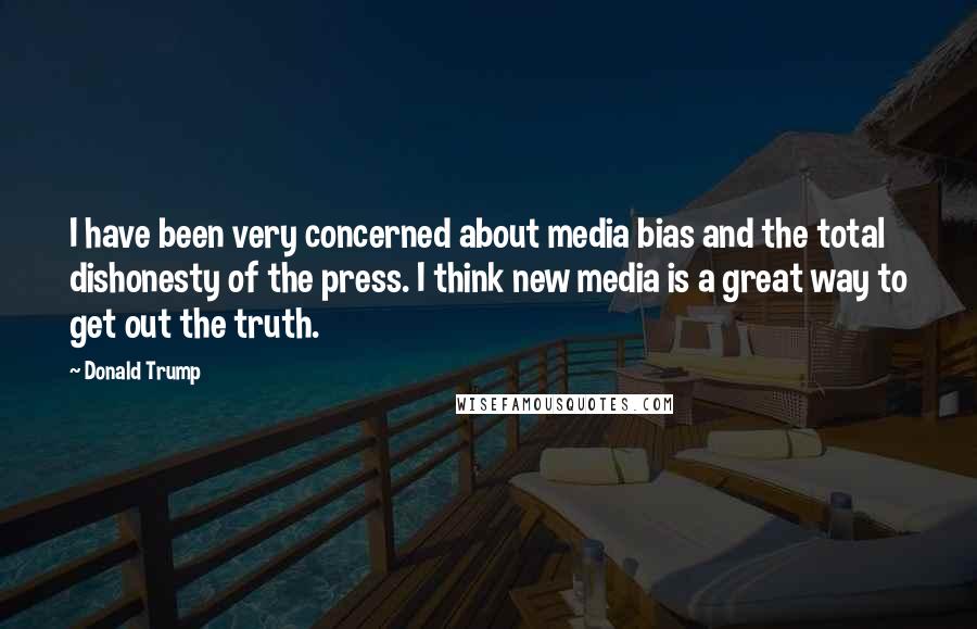 Donald Trump Quotes: I have been very concerned about media bias and the total dishonesty of the press. I think new media is a great way to get out the truth.