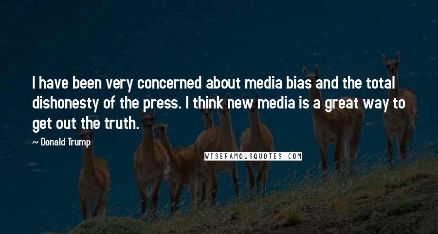 Donald Trump Quotes: I have been very concerned about media bias and the total dishonesty of the press. I think new media is a great way to get out the truth.