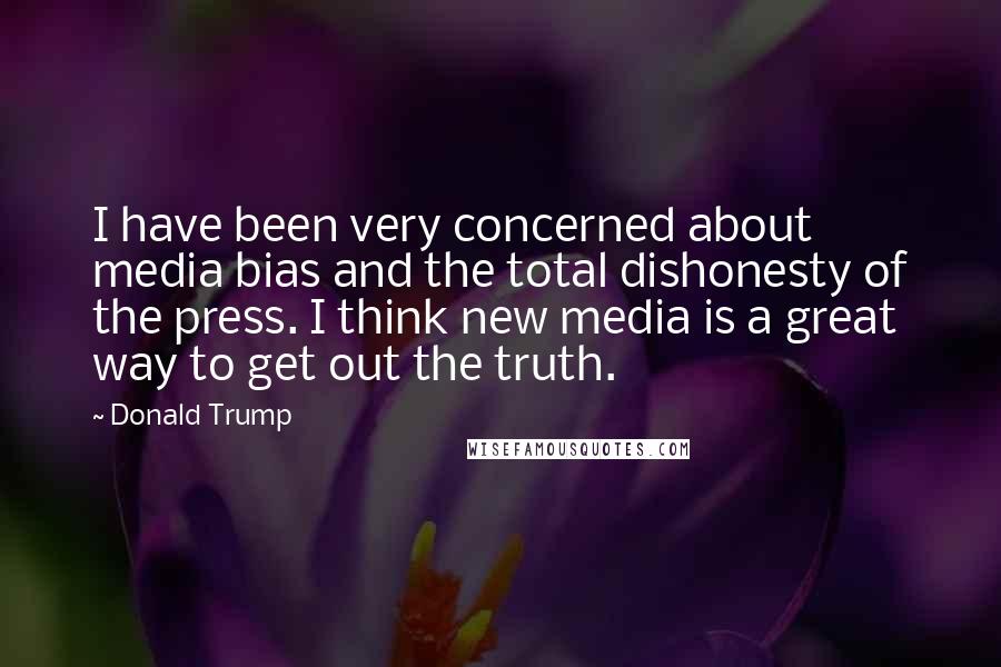 Donald Trump Quotes: I have been very concerned about media bias and the total dishonesty of the press. I think new media is a great way to get out the truth.