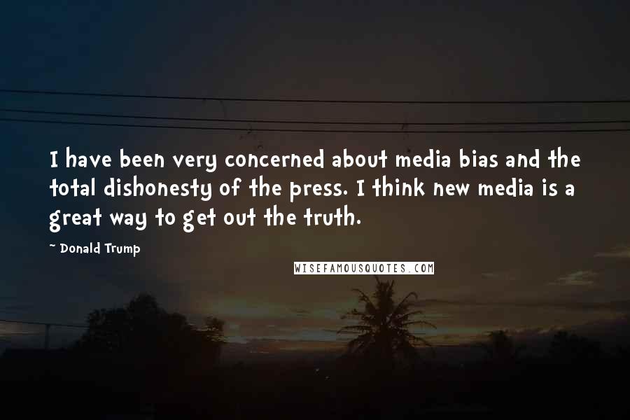 Donald Trump Quotes: I have been very concerned about media bias and the total dishonesty of the press. I think new media is a great way to get out the truth.