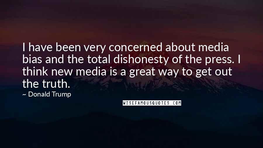 Donald Trump Quotes: I have been very concerned about media bias and the total dishonesty of the press. I think new media is a great way to get out the truth.