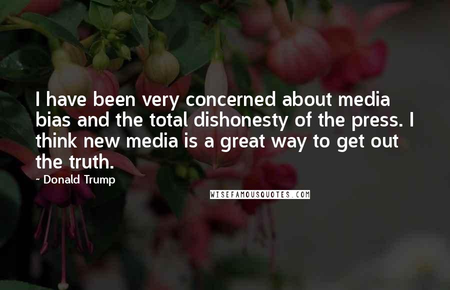 Donald Trump Quotes: I have been very concerned about media bias and the total dishonesty of the press. I think new media is a great way to get out the truth.