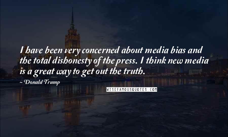 Donald Trump Quotes: I have been very concerned about media bias and the total dishonesty of the press. I think new media is a great way to get out the truth.