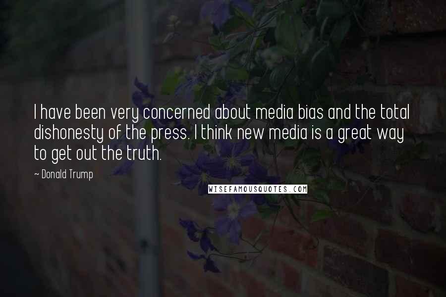 Donald Trump Quotes: I have been very concerned about media bias and the total dishonesty of the press. I think new media is a great way to get out the truth.