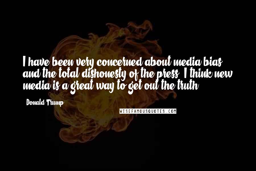 Donald Trump Quotes: I have been very concerned about media bias and the total dishonesty of the press. I think new media is a great way to get out the truth.