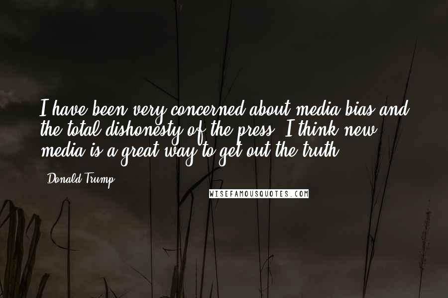 Donald Trump Quotes: I have been very concerned about media bias and the total dishonesty of the press. I think new media is a great way to get out the truth.