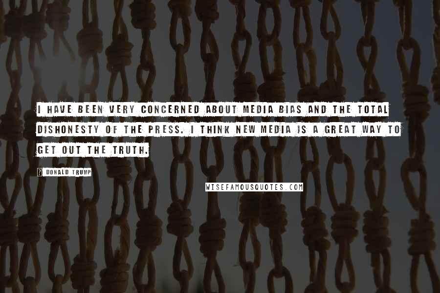 Donald Trump Quotes: I have been very concerned about media bias and the total dishonesty of the press. I think new media is a great way to get out the truth.