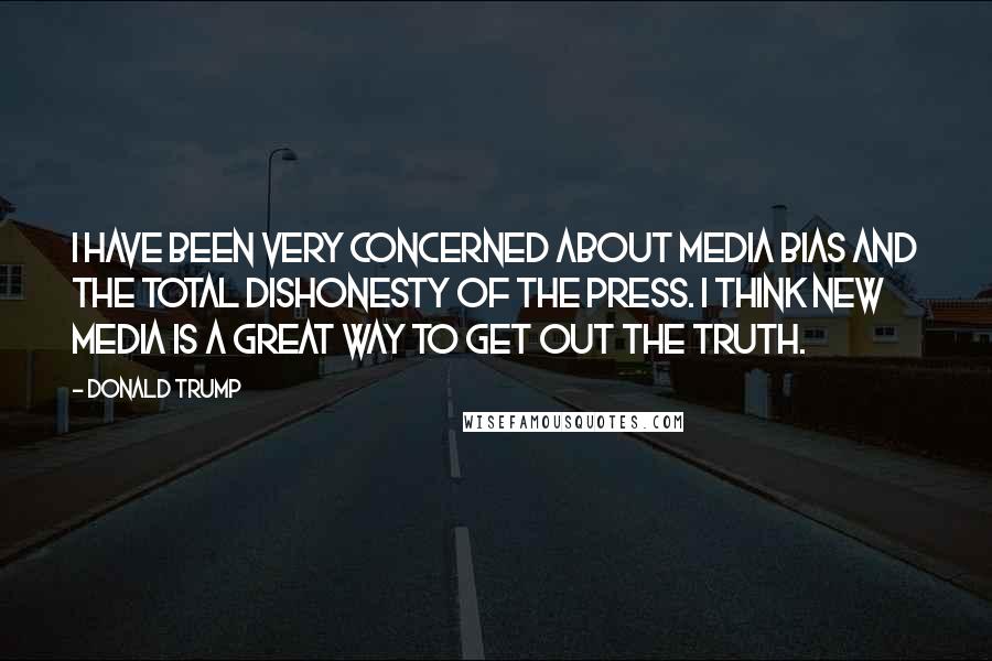 Donald Trump Quotes: I have been very concerned about media bias and the total dishonesty of the press. I think new media is a great way to get out the truth.