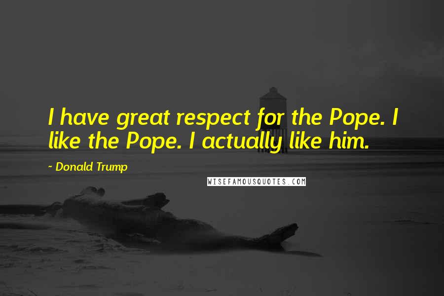 Donald Trump Quotes: I have great respect for the Pope. I like the Pope. I actually like him.