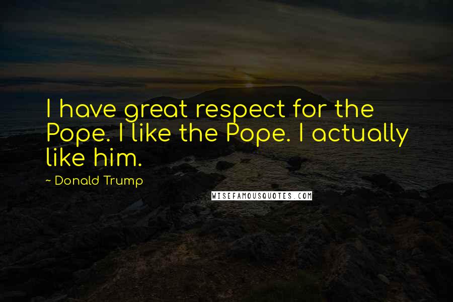 Donald Trump Quotes: I have great respect for the Pope. I like the Pope. I actually like him.