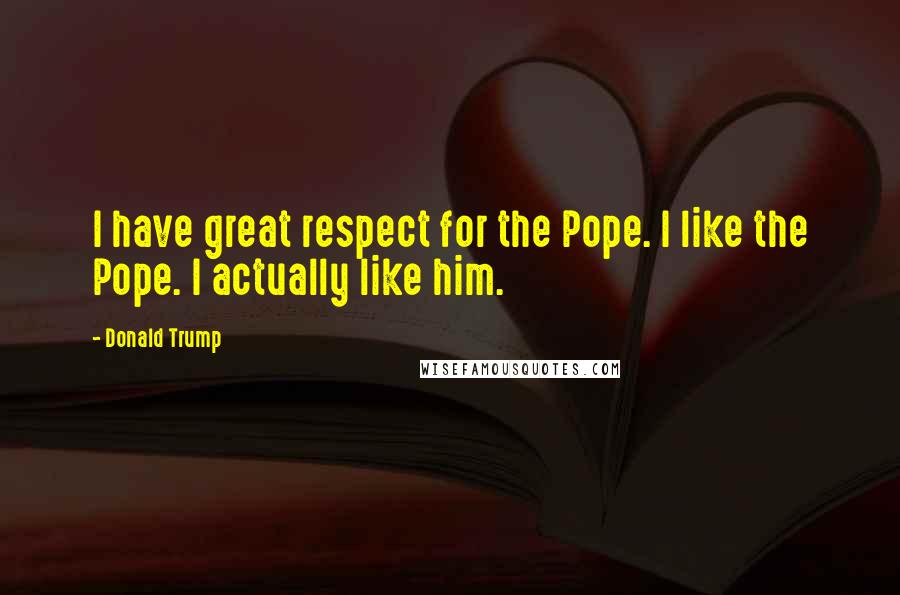 Donald Trump Quotes: I have great respect for the Pope. I like the Pope. I actually like him.