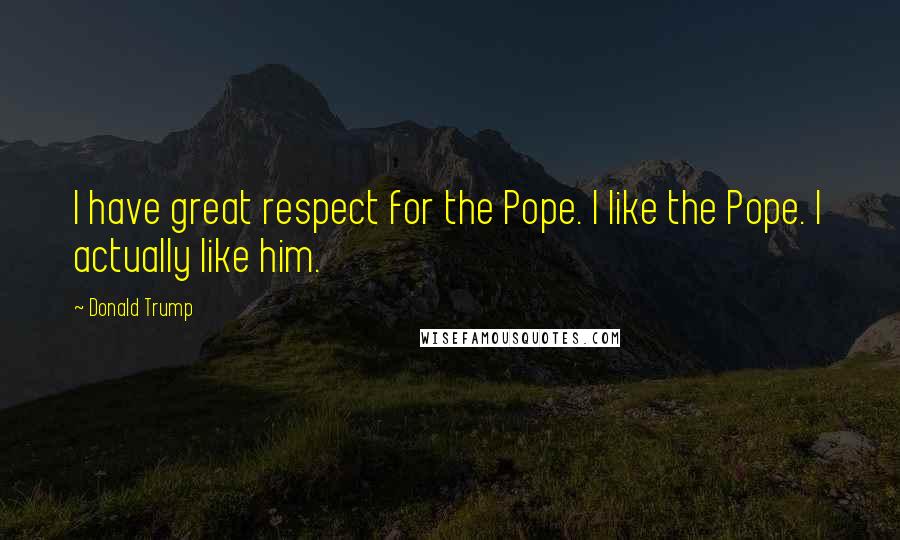 Donald Trump Quotes: I have great respect for the Pope. I like the Pope. I actually like him.