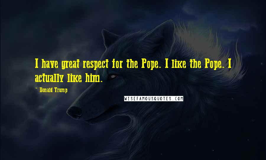 Donald Trump Quotes: I have great respect for the Pope. I like the Pope. I actually like him.