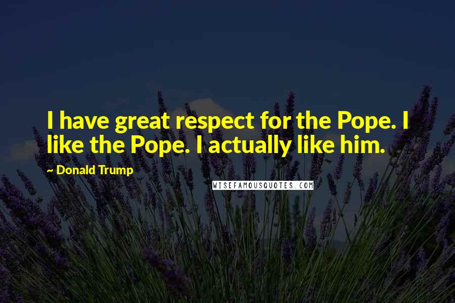 Donald Trump Quotes: I have great respect for the Pope. I like the Pope. I actually like him.