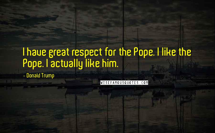 Donald Trump Quotes: I have great respect for the Pope. I like the Pope. I actually like him.