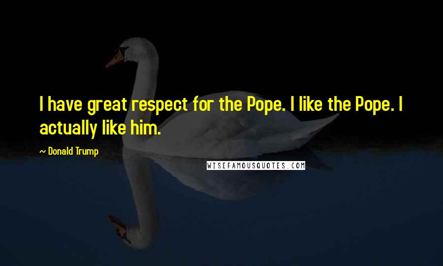 Donald Trump Quotes: I have great respect for the Pope. I like the Pope. I actually like him.